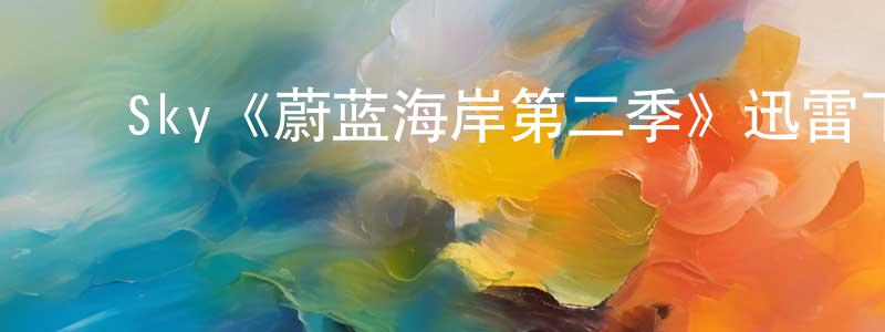 陈宇凡的动漫综艺大全,Sky《蔚蓝海岸第二季》迅雷下载/在线观看/百度云-犯罪/历史载-美剧天堂